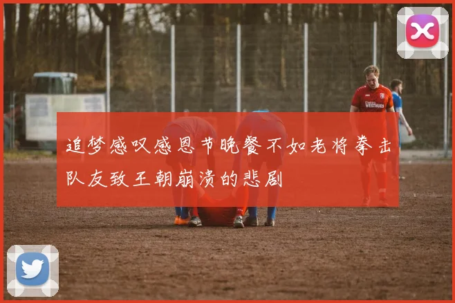 追梦感叹感恩节晚餐不如老将拳击队友致王朝崩溃的悲剧