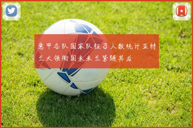 意甲各队国家队征召人数统计亚特兰大领衔国米米兰紧随其后