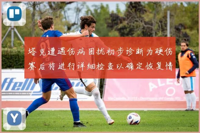 塔克遭遇伤病困扰初步诊断为硬伤赛后将进行详细检查以确定恢复情况