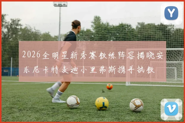 2026全明星新秀赛教练阵容揭晓安东尼卡特麦迪小里弗斯携手执教
