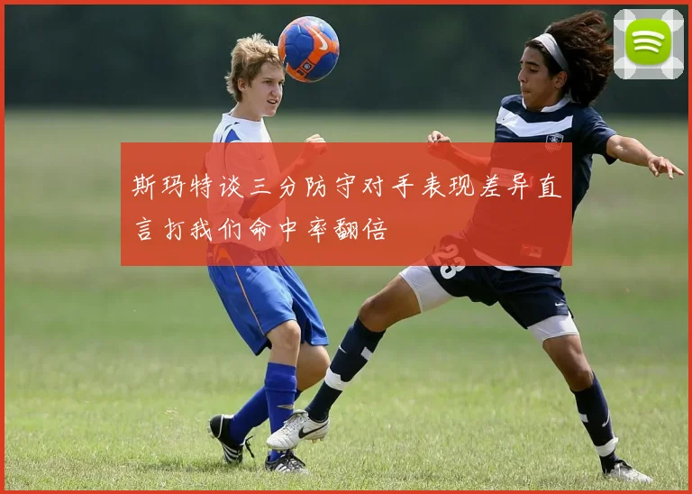 斯玛特谈三分防守对手表现差异直言打我们命中率翻倍