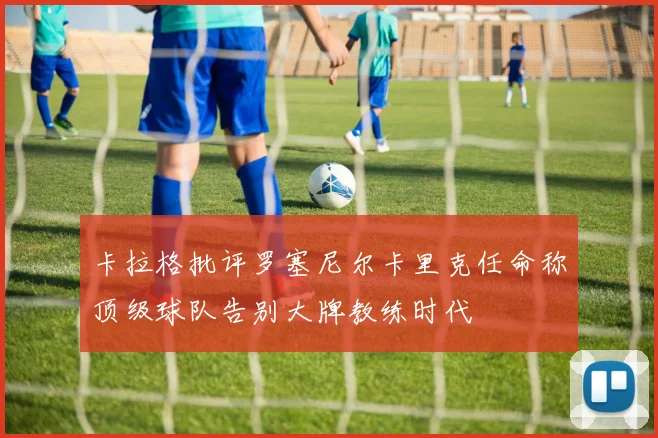 卡拉格批评罗塞尼尔卡里克任命称顶级球队告别大牌教练时代